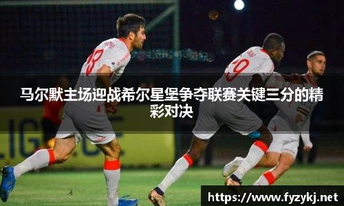 马尔默主场迎战希尔星堡争夺联赛关键三分的精彩对决